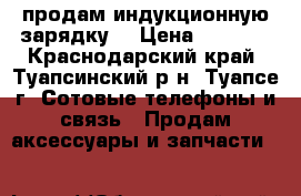 продам индукционную зарядку  › Цена ­ 1 000 - Краснодарский край, Туапсинский р-н, Туапсе г. Сотовые телефоны и связь » Продам аксессуары и запчасти   